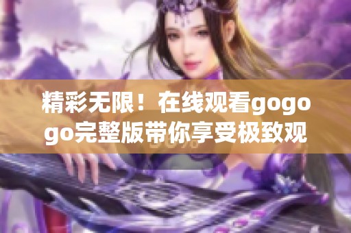 精彩无限！在线观看gogogo完整版带你享受极致观影体验