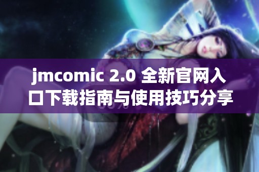 jmcomic 2.0 全新官网入口下载指南与使用技巧分享