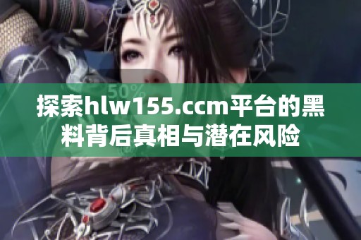 探索hlw155.ccm平台的黑料背后真相与潜在风险