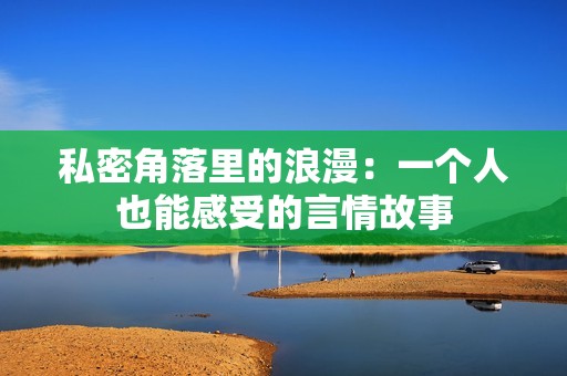 私密角落里的浪漫：一个人也能感受的言情故事