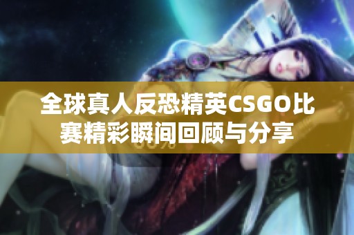 全球真人反恐精英CSGO比赛精彩瞬间回顾与分享