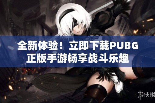 全新体验！立即下载PUBG正版手游畅享战斗乐趣