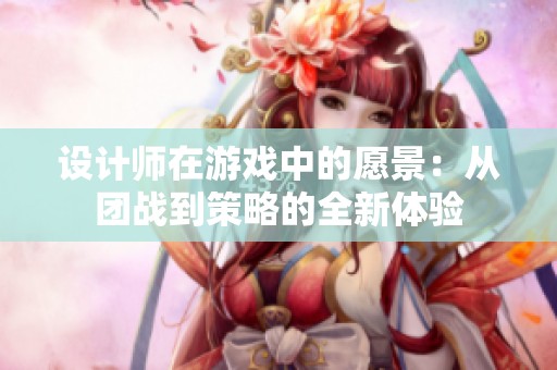 设计师在游戏中的愿景：从团战到策略的全新体验