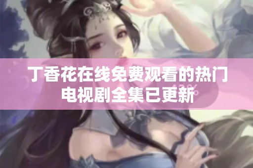 丁香花在线免费观看的热门电视剧全集已更新