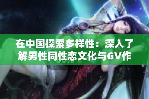 在中国探索多样性：深入了解男性同性恋文化与GV作品
