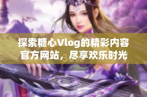 探索糖心Vlog的精彩内容官方网站，尽享欢乐时光