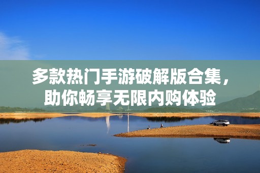多款热门手游破解版合集，助你畅享无限内购体验