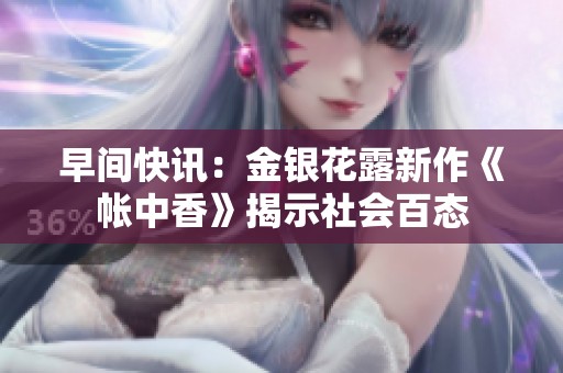 早间快讯：金银花露新作《帐中香》揭示社会百态