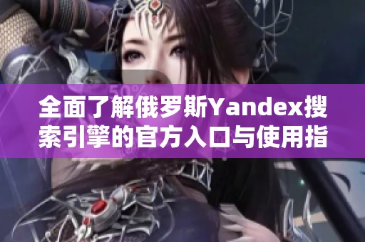 全面了解俄罗斯Yandex搜索引擎的官方入口与使用指南