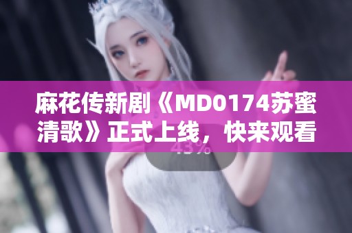 麻花传新剧《MD0174苏蜜清歌》正式上线，快来观看精彩剧MV！