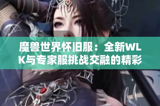 魔兽世界怀旧服：全新WLK与专家服挑战交融的精彩体验