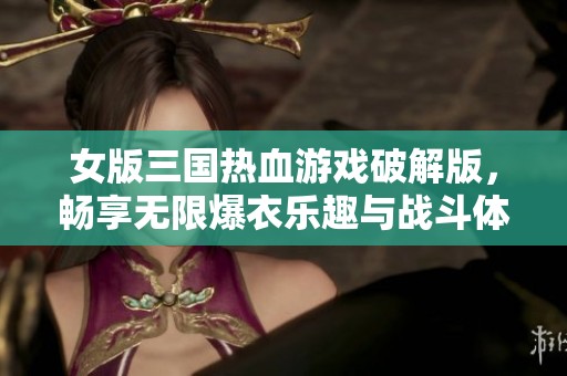 女版三国热血游戏破解版，畅享无限爆衣乐趣与战斗体验