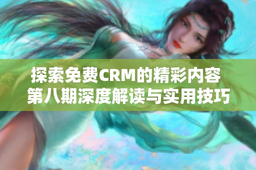 探索免费CRM的精彩内容 第八期深度解读与实用技巧