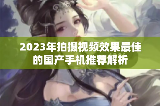 2023年拍摄视频效果最佳的国产手机推荐解析