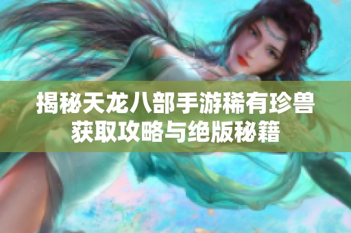 揭秘天龙八部手游稀有珍兽获取攻略与绝版秘籍