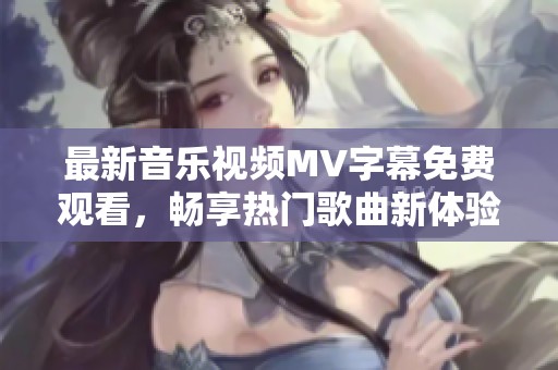 最新音乐视频MV字幕免费观看，畅享热门歌曲新体验