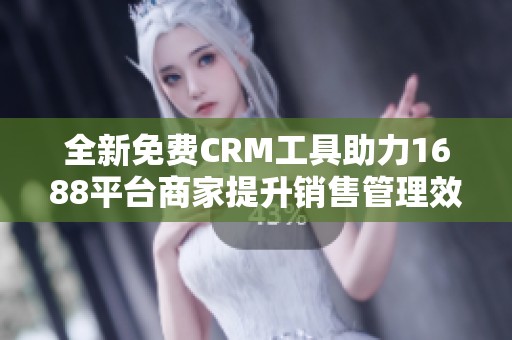 全新免费CRM工具助力1688平台商家提升销售管理效率