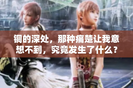铜的深处，那种痛楚让我意想不到，究竟发生了什么？