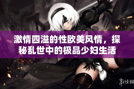 激情四溢的性欧美风情，探秘乱世中的极品少妇生活