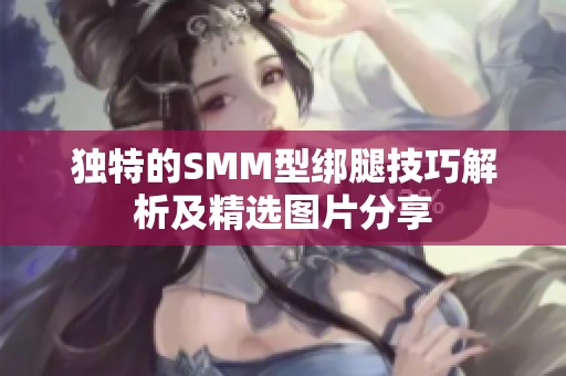 独特的SMM型绑腿技巧解析及精选图片分享