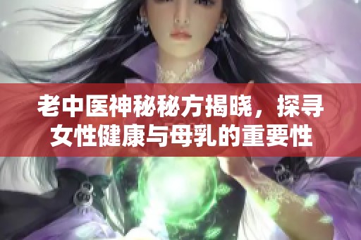 老中医神秘秘方揭晓，探寻女性健康与母乳的重要性