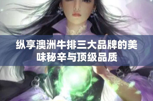 纵享澳洲牛排三大品牌的美味秘辛与顶级品质