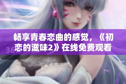 畅享青春恋曲的感觉，《初恋的滋味2》在线免费观看攻略分享