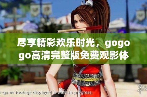 尽享精彩欢乐时光，gogogo高清完整版免费观影体验