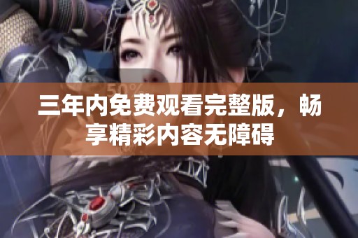 三年内免费观看完整版，畅享精彩内容无障碍