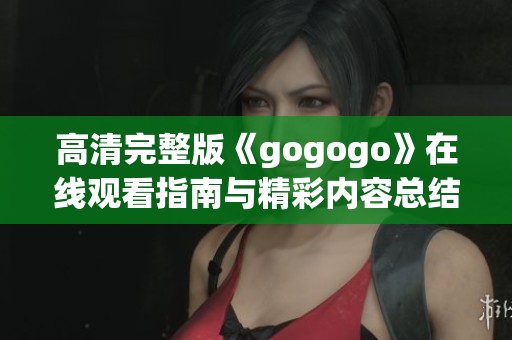 高清完整版《gogogo》在线观看指南与精彩内容总结