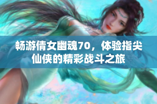 畅游倩女幽魂70，体验指尖仙侠的精彩战斗之旅