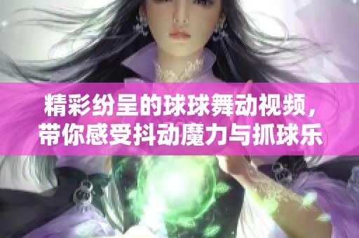 精彩纷呈的球球舞动视频，带你感受抖动魔力与抓球乐趣