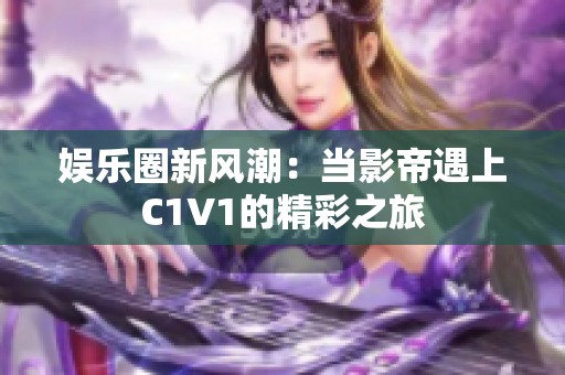 娱乐圈新风潮：当影帝遇上C1V1的精彩之旅