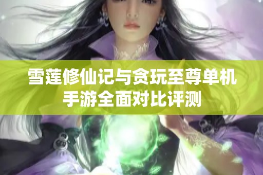 雪莲修仙记与贪玩至尊单机手游全面对比评测