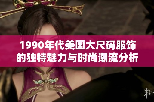 1990年代美国大尺码服饰的独特魅力与时尚潮流分析