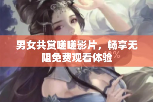 男女共赏嗟嗟影片，畅享无阻免费观看体验