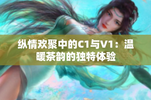 纵情欢聚中的C1与V1：温暖茶韵的独特体验