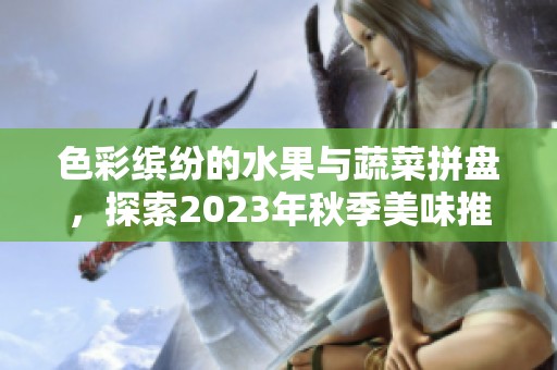 色彩缤纷的水果与蔬菜拼盘，探索2023年秋季美味推荐