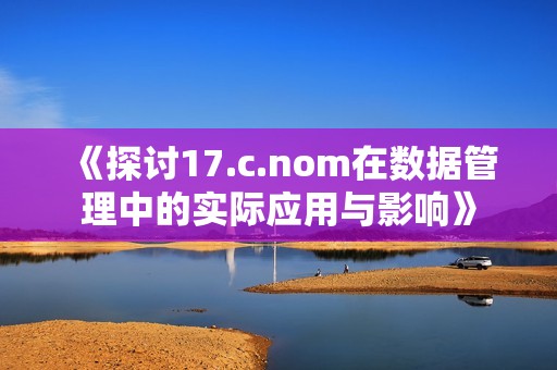 《探讨17.c.nom在数据管理中的实际应用与影响》