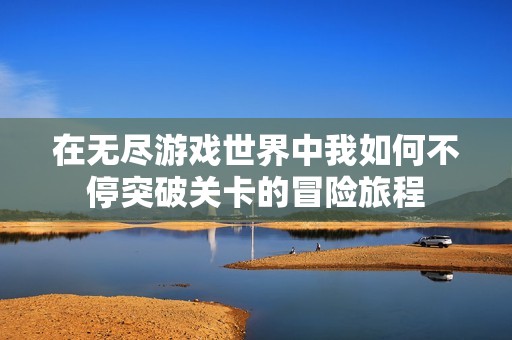 在无尽游戏世界中我如何不停突破关卡的冒险旅程