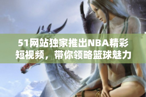 51网站独家推出NBA精彩短视频，带你领略篮球魅力