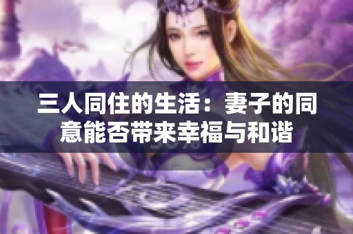 三人同住的生活：妻子的同意能否带来幸福与和谐