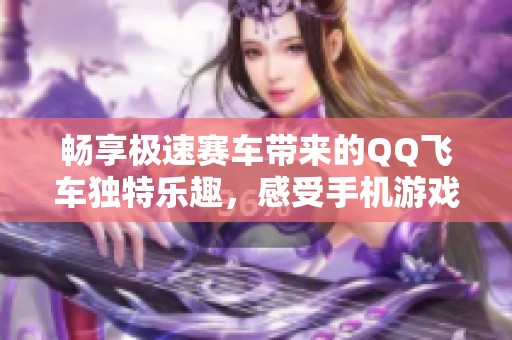 畅享极速赛车带来的QQ飞车独特乐趣，感受手机游戏的热血魅力