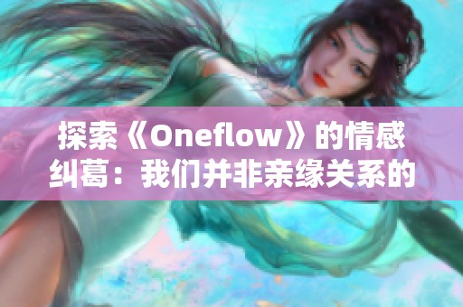 探索《Oneflow》的情感纠葛：我们并非亲缘关系的秘密