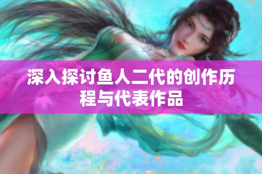 深入探讨鱼人二代的创作历程与代表作品