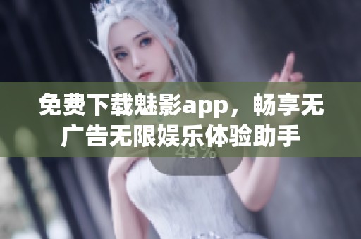 免费下载魅影app，畅享无广告无限娱乐体验助手