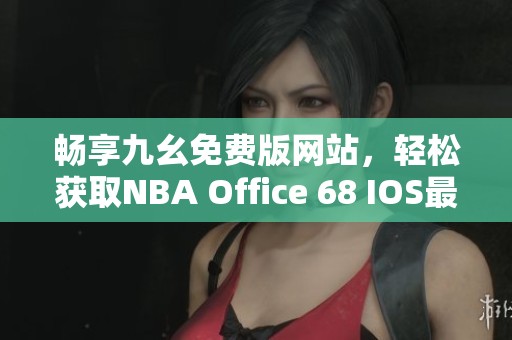 畅享九幺免费版网站，轻松获取NBA Office 68 IOS最新资讯