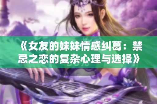 《女友的妹妹情感纠葛：禁忌之恋的复杂心理与选择》