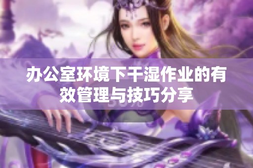 办公室环境下干湿作业的有效管理与技巧分享