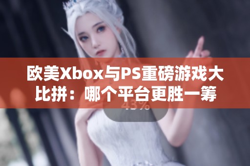 欧美Xbox与PS重磅游戏大比拼：哪个平台更胜一筹